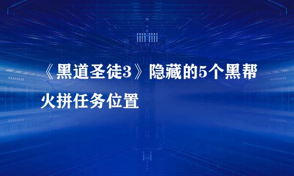 《黑道圣徒3》隐藏的5个黑帮火拼任务位置