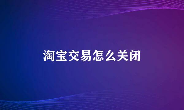 淘宝交易怎么关闭