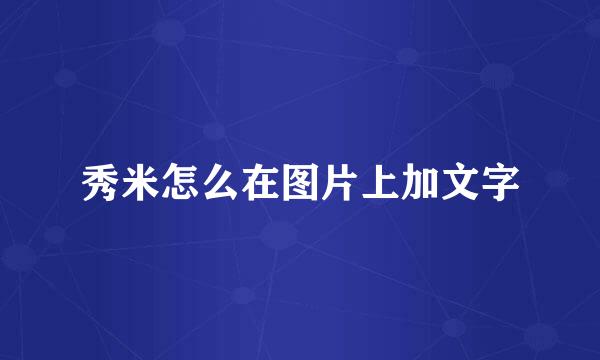 秀米怎么在图片上加文字