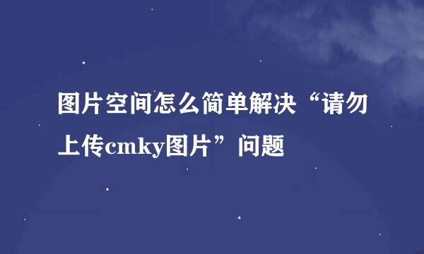 图片空间怎么简单解决“请勿上传cmky图片”问题
