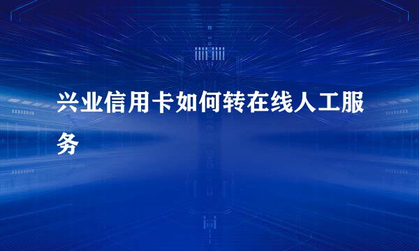 兴业信用卡如何转在线人工服务