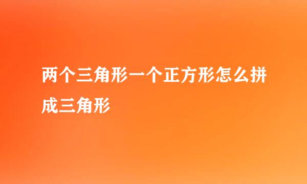 两个三角形一个正方形怎么拼成三角形