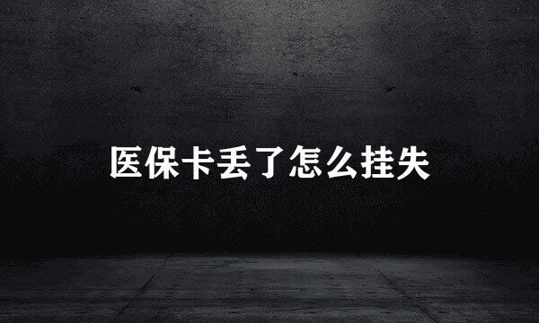 医保卡丢了怎么挂失