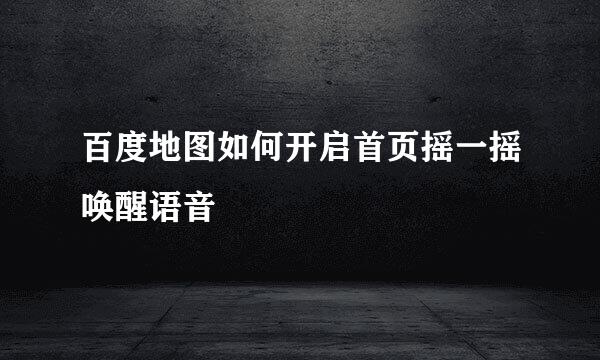 百度地图如何开启首页摇一摇唤醒语音
