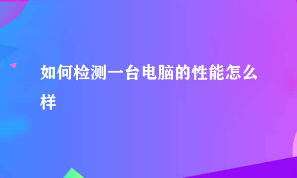 如何检测一台电脑的性能怎么样