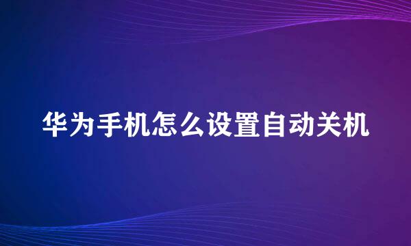 华为手机怎么设置自动关机