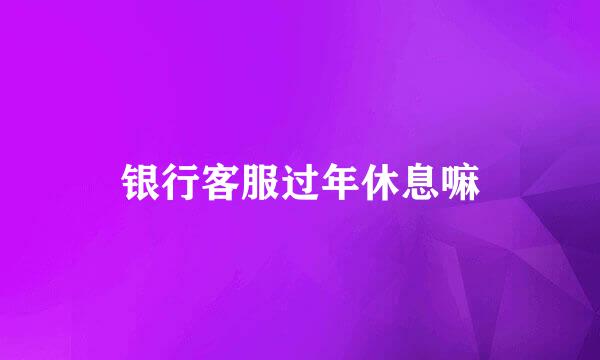 银行客服过年休息嘛