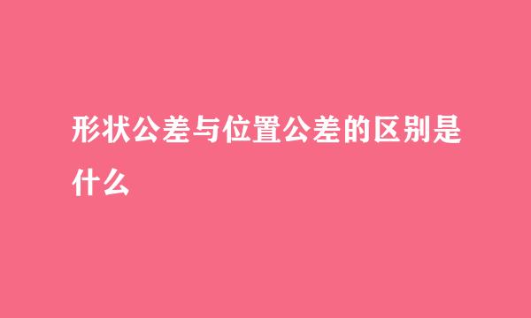 形状公差与位置公差的区别是什么
