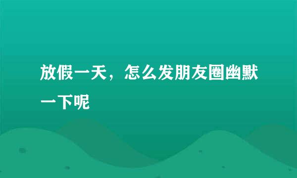放假一天，怎么发朋友圈幽默一下呢