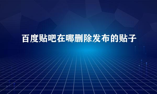 百度贴吧在哪删除发布的贴子