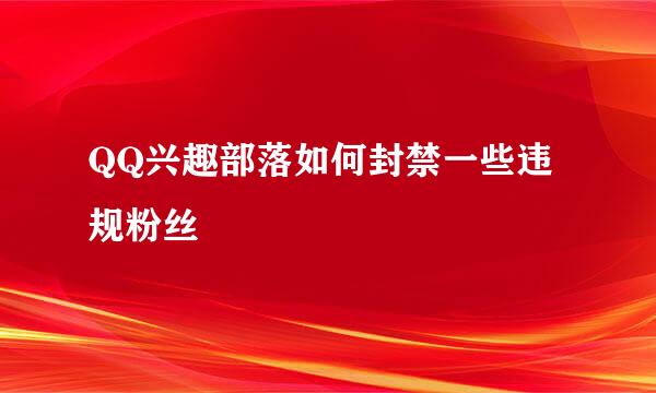 QQ兴趣部落如何封禁一些违规粉丝