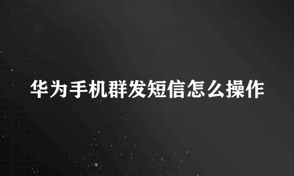 华为手机群发短信怎么操作