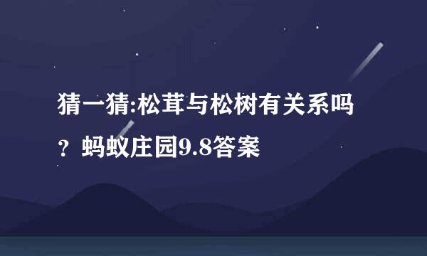 猜一猜:松茸与松树有关系吗？蚂蚁庄园9.8答案