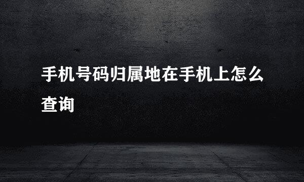 手机号码归属地在手机上怎么查询