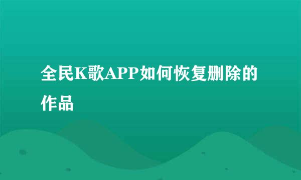 全民K歌APP如何恢复删除的作品