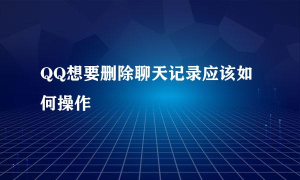 QQ想要删除聊天记录应该如何操作