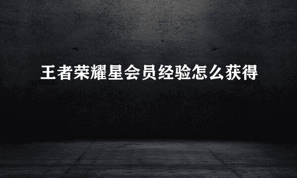 王者荣耀星会员经验怎么获得