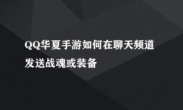 QQ华夏手游如何在聊天频道发送战魂或装备