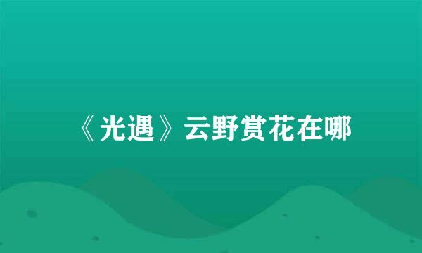 《光遇》云野赏花在哪