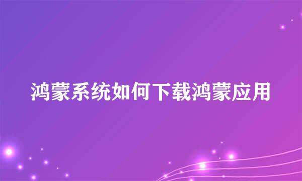 鸿蒙系统如何下载鸿蒙应用
