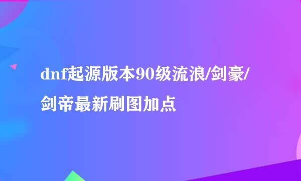 dnf起源版本90级流浪/剑豪/剑帝最新刷图加点