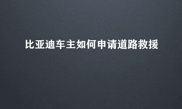 比亚迪车主如何申请道路救援