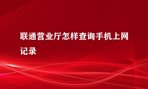 联通营业厅怎样查询手机上网记录
