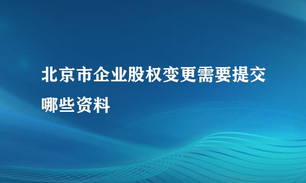 北京市企业股权变更需要提交哪些资料