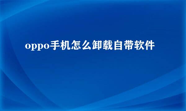 oppo手机怎么卸载自带软件