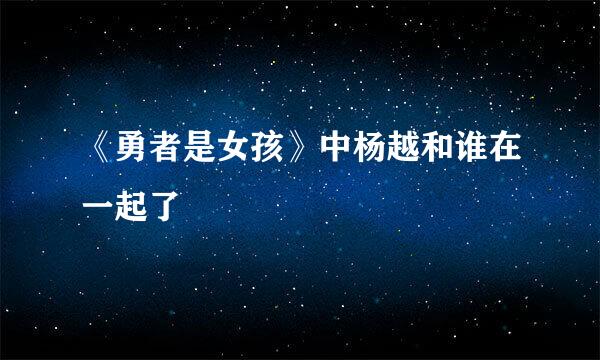 《勇者是女孩》中杨越和谁在一起了