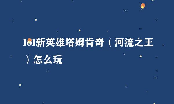lol新英雄塔姆肯奇（河流之王）怎么玩