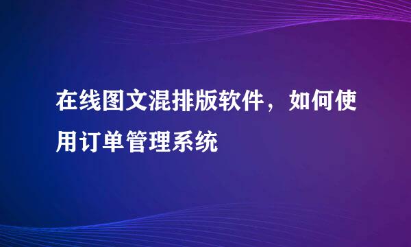 在线图文混排版软件，如何使用订单管理系统