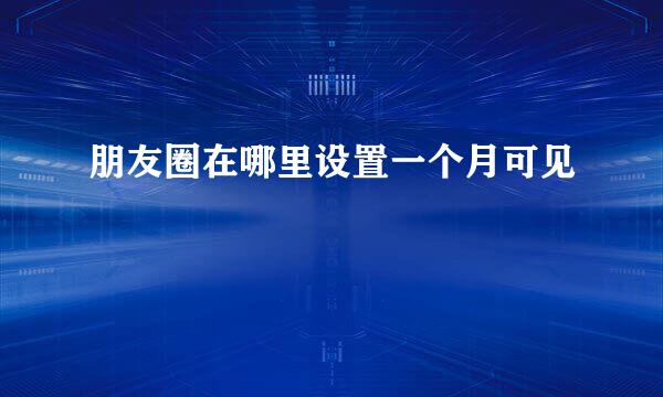 朋友圈在哪里设置一个月可见