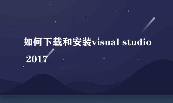 如何下载和安装visual studio 2017