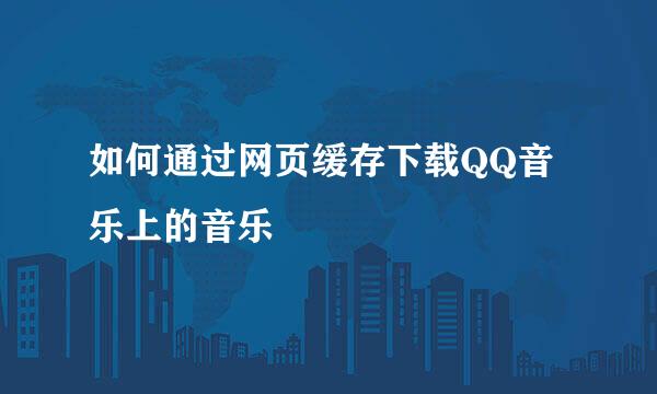 如何通过网页缓存下载QQ音乐上的音乐