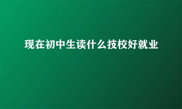 现在初中生读什么技校好就业