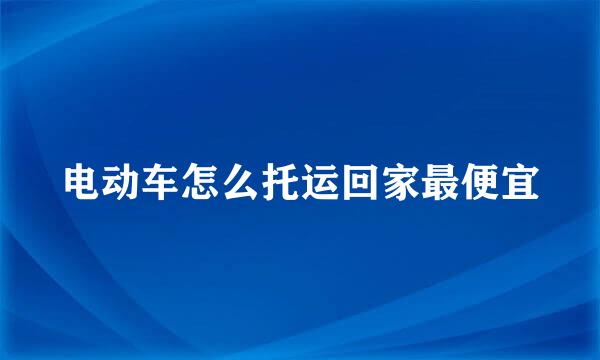 电动车怎么托运回家最便宜