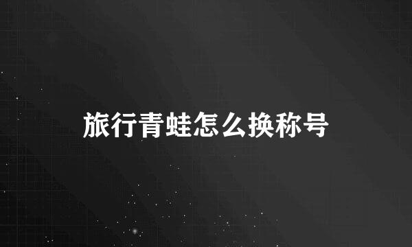 旅行青蛙怎么换称号