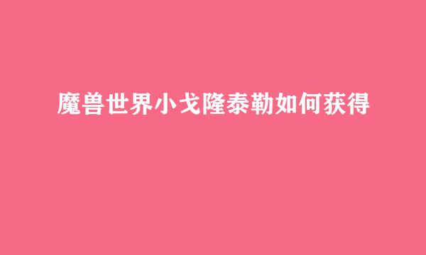 魔兽世界小戈隆泰勒如何获得