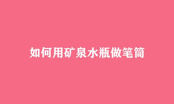 如何用矿泉水瓶做笔筒