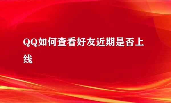 QQ如何查看好友近期是否上线