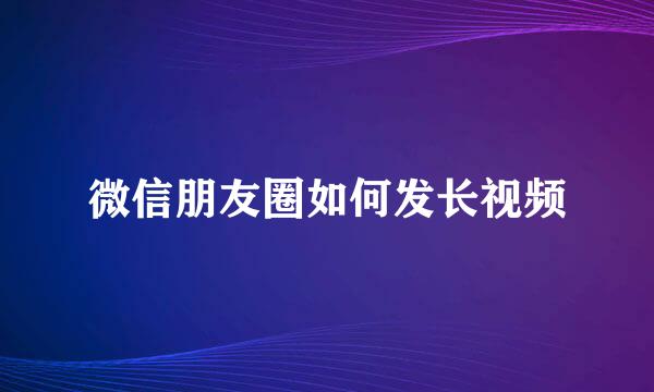 微信朋友圈如何发长视频