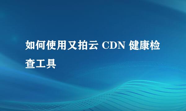 如何使用又拍云 CDN 健康检查工具