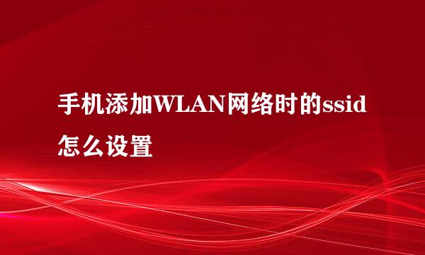 手机添加WLAN网络时的ssid怎么设置