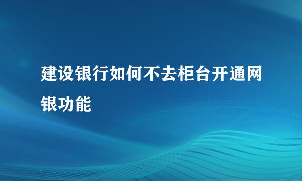 建设银行如何不去柜台开通网银功能