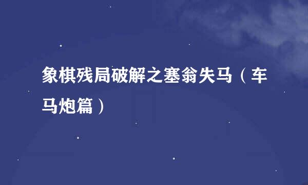 象棋残局破解之塞翁失马（车马炮篇）