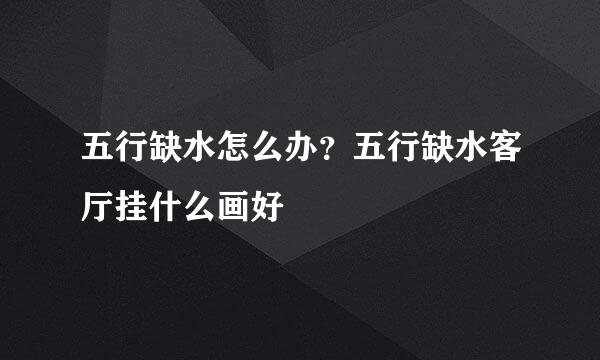 五行缺水怎么办？五行缺水客厅挂什么画好