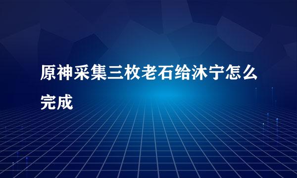 原神采集三枚老石给沐宁怎么完成