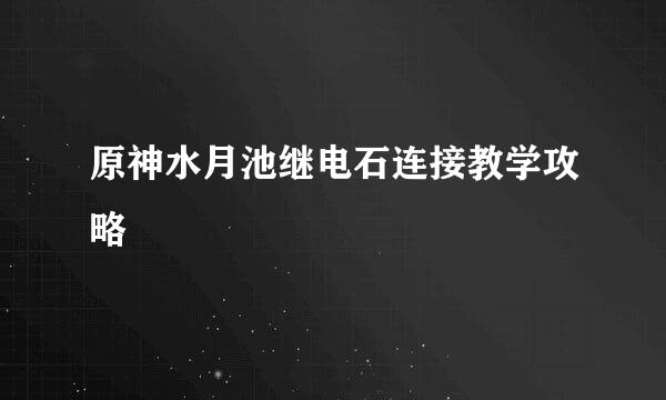 原神水月池继电石连接教学攻略