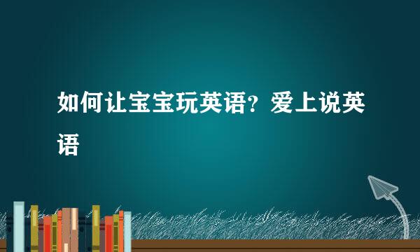 如何让宝宝玩英语？爱上说英语